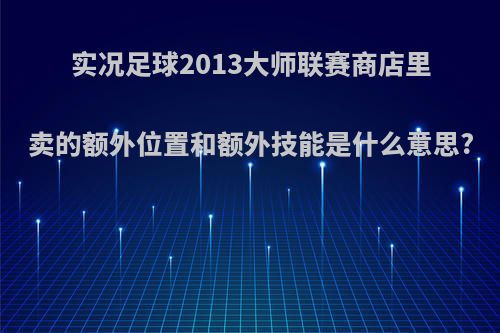 实况足球2013大师联赛商店里卖的额外位置和额外技能是什么意思?