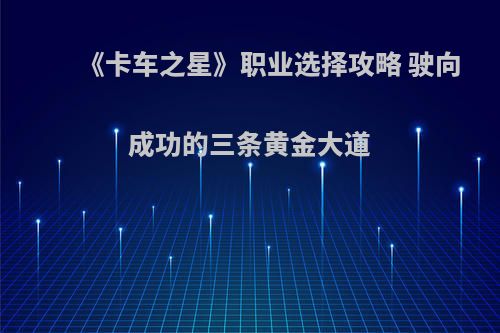 《卡车之星》职业选择攻略 驶向成功的三条黄金大道