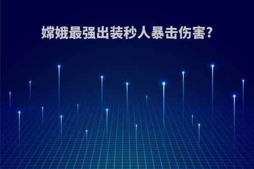 嫦娥最强出装秒人暴击伤害?