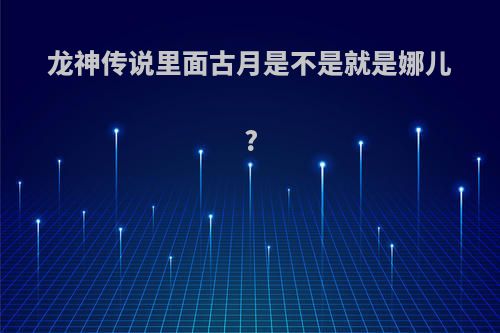 龙神传说里面古月是不是就是娜儿?