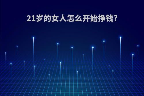 21岁的女人怎么开始挣钱?