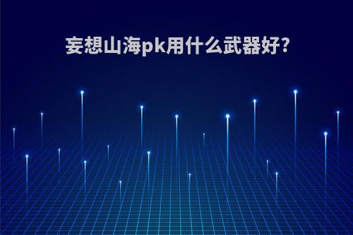 妄想山海pk用什么武器好?