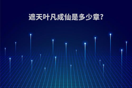 遮天叶凡成仙是多少章?