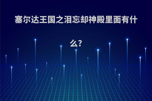 塞尔达王国之泪忘却神殿里面有什么?