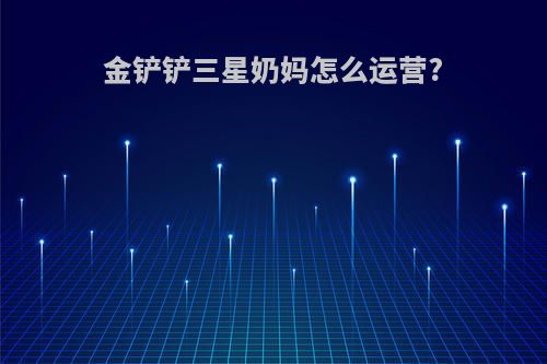 金铲铲三星奶妈怎么运营?