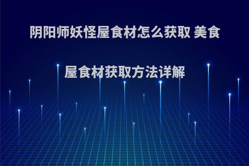 阴阳师妖怪屋食材怎么获取 美食屋食材获取方法详解