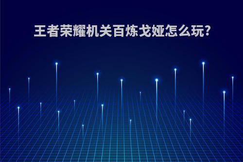 王者荣耀机关百炼戈娅怎么玩?