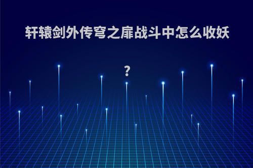 轩辕剑外传穹之扉战斗中怎么收妖?