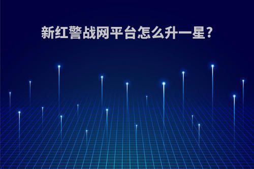 新红警战网平台怎么升一星?
