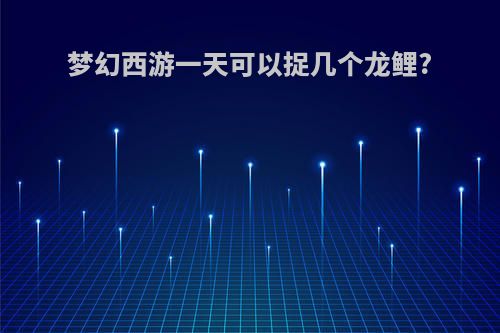 梦幻西游一天可以捉几个龙鲤?