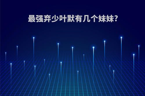 最强弃少叶默有几个妹妹?