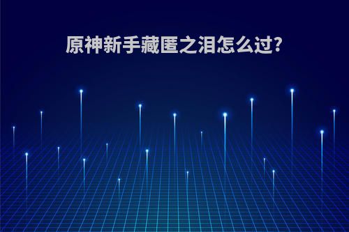 原神新手藏匿之泪怎么过?