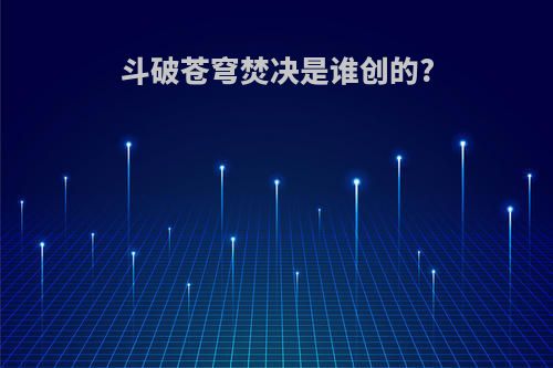 斗破苍穹焚决是谁创的?