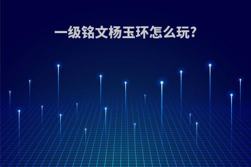 一级铭文杨玉环怎么玩?