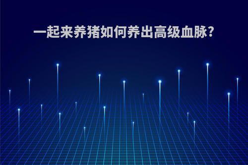 一起来养猪如何养出高级血脉?