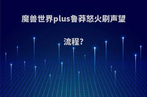 魔兽世界plus鲁莽怒火刷声望流程?