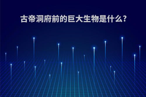 古帝洞府前的巨大生物是什么?