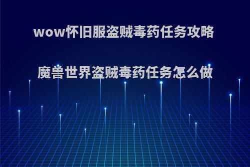 wow怀旧服盗贼毒药任务攻略 魔兽世界盗贼毒药任务怎么做(怀旧服盗贼毒药任务在哪儿接)