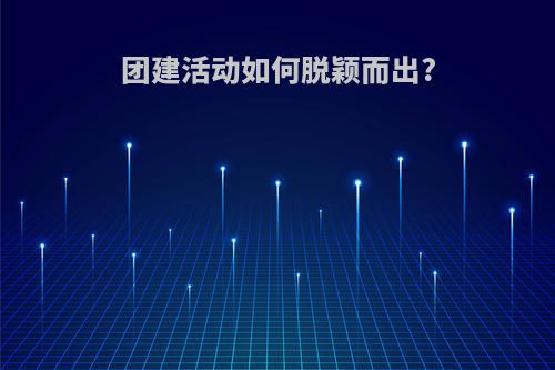 团建活动如何脱颖而出?