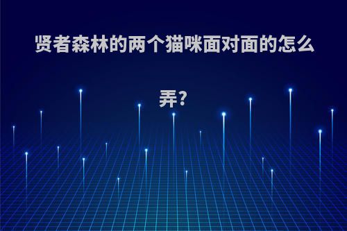 贤者森林的两个猫咪面对面的怎么弄?