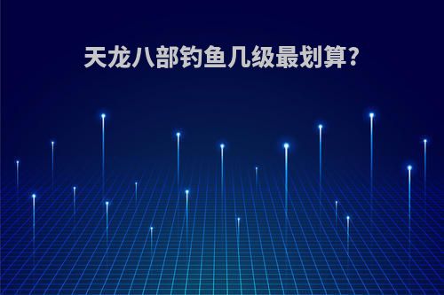 天龙八部钓鱼几级最划算?