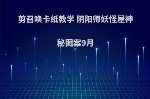 剪召唤卡纸教学 阴阳师妖怪屋神秘图案9月(阴阳师妖怪屋剪刀兑换码2021)