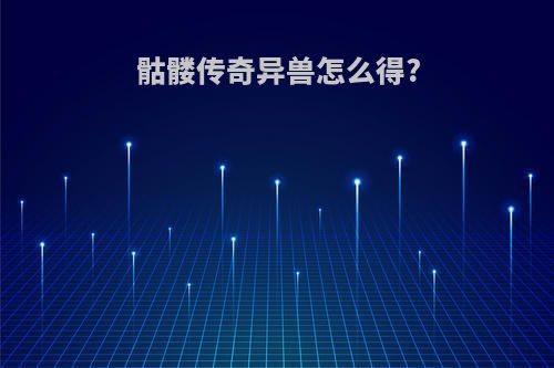 骷髅传奇异兽怎么得?