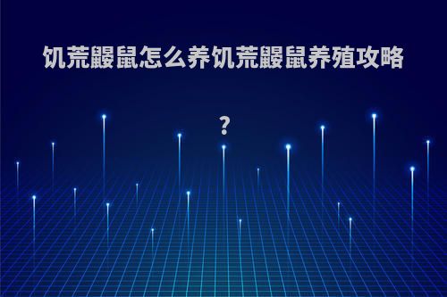 饥荒鼹鼠怎么养饥荒鼹鼠养殖攻略?