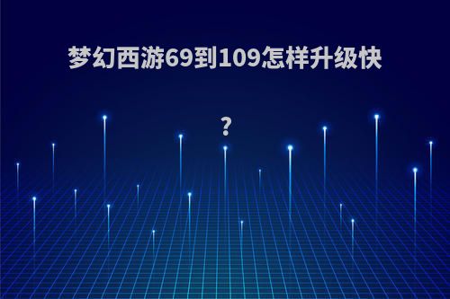 梦幻西游69到109怎样升级快?