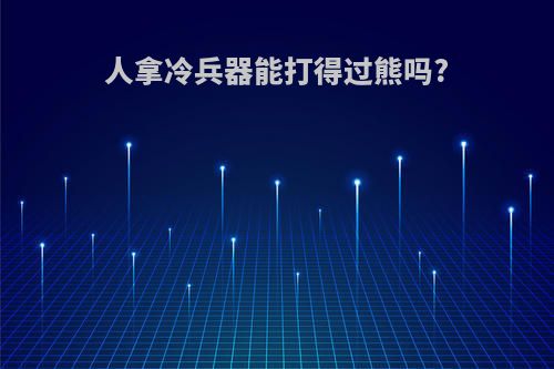 人拿冷兵器能打得过熊吗?