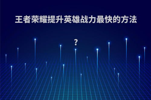 王者荣耀提升英雄战力最快的方法?