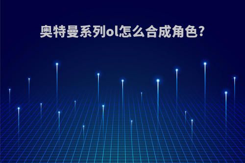 奥特曼系列ol怎么合成角色?