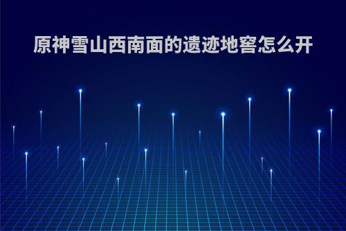 原神雪山西南面的遗迹地窖怎么开