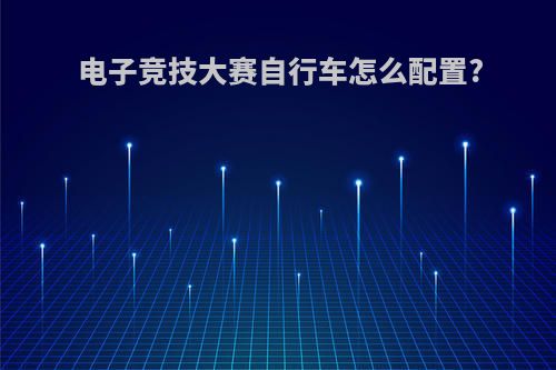 电子竞技大赛自行车怎么配置?