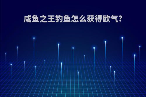 咸鱼之王钓鱼怎么获得欧气?