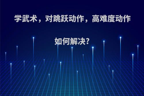 学武术，对跳跃动作，高难度动作如何解决?