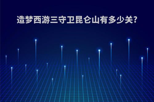 造梦西游三守卫昆仑山有多少关?