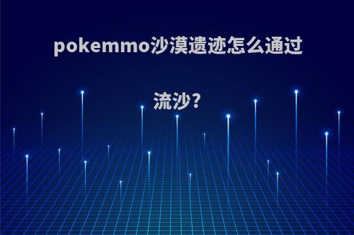 pokemmo沙漠遗迹怎么通过流沙?