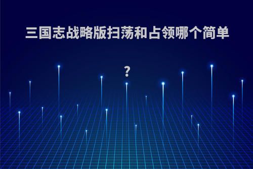 三国志战略版扫荡和占领哪个简单?