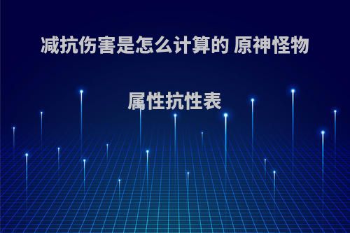 减抗伤害是怎么计算的 原神怪物属性抗性表(原神减抗能增加多少伤害)