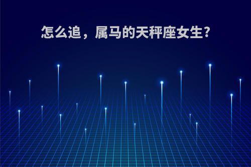 怎么追，属马的天秤座女生?