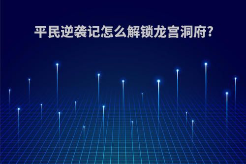 平民逆袭记怎么解锁龙宫洞府?