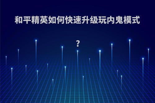和平精英如何快速升级玩内鬼模式?