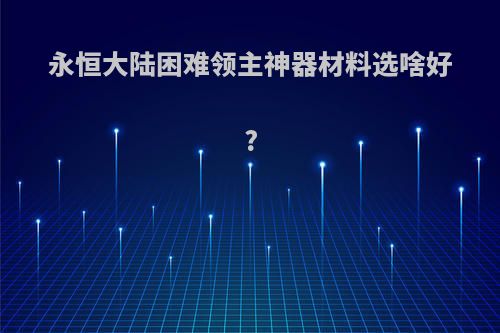 永恒大陆困难领主神器材料选啥好?