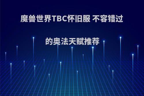 魔兽世界TBC怀旧服 不容错过的奥法天赋推荐