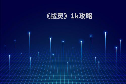 《战灵》1k攻略(《战灵》1k攻略百度云)