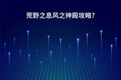 荒野之息风之神殿攻略?