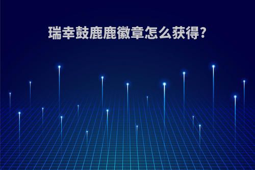 瑞幸鼓鹿鹿徽章怎么获得?
