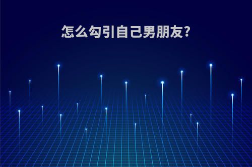 怎么勾引自己男朋友?