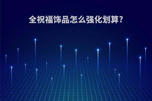 全祝福饰品怎么强化划算?